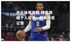 开云体育官网-球星突破个人纪录，刷新历史记录