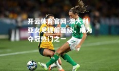 开云体育官网-澳大利亚女足提前晋级，成为夺冠热门之一
