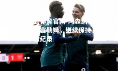 开云体育官网-阿森纳击败富勒姆，继续保持不败纪录