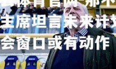 开云体育官网-那不勒斯主席坦言未来计划，转会窗口或有动作
