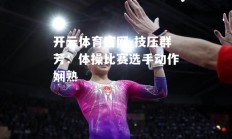 开云体育官网-技压群芳：体操比赛选手动作娴熟