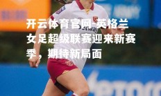 开云体育官网-英格兰女足超级联赛迎来新赛季，期待新局面