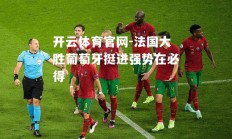 开云体育官网-法国大胜葡萄牙挺进强势在必得