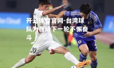 开云体育官网-台湾球队为晋级下一轮不懈奋斗