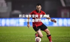 开云体育官网-亚洲国家篮球队备战热火朝天