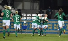 开云体育官网-北爱尔兰队意外获胜，转战下一轮