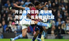 开云体育官网-曼城神奇逆转，首支晋级欧冠决赛的球队