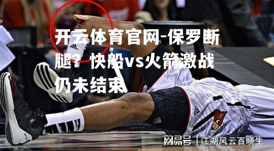 保罗断腿？快船vs火箭激战仍未结束